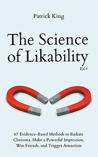 The Science of Likability: 67 Evidence-Based Methods to Radiate Charisma, Make a Powerful Impression, Win Friends