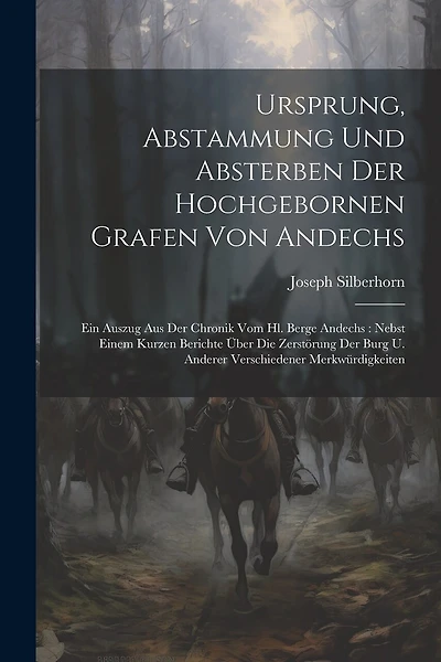 Ursprung, Abstammung Und Absterben Der Hochgebornen Grafen Von Andechs: Ein Auszug Aus Der Chronik Vom Hl. Berge Andechs: Nebst Einem Kurzen Berichte Über Die Zerstörung Der Burg U. Anderer Verschiedener Merkwürdigkeiten