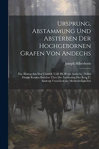 Ursprung, Abstammung Und Absterben Der Hochgebornen Grafen Von Andechs: Ein Auszug Aus Der Chronik Vom Hl. Berge Andechs: Nebst Einem Kurzen Berichte Über Die Zerstörung Der Burg U. Anderer Verschiedener Merkwürdigkeiten