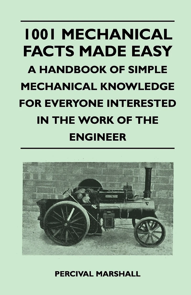 1001 Mechanical Facts Made Easy - A Handbook of Simple Knowledge for Everyone Interested the Work Engineer