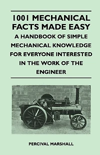 1001 Mechanical Facts Made Easy - A Handbook of Simple Knowledge for Everyone Interested the Work Engineer