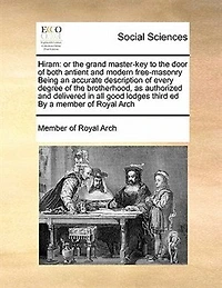 Hiram: Or the Grand Master-key to Door of Both Antient and Modern Free-masonry Being an Accurate Description Every Degree Brotherhood, as Authorized Delivered all Good Lodges Third ed By a Member Royal Arch