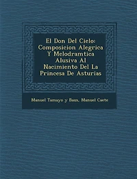 El Don Del Cielo: Composicion Aleg�rica Y Melodram�tica Alusiva Al Nacimiento Del La Princesa De Asturias