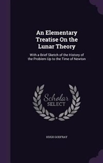 An Elementary Treatise On the Lunar Theory: With a Brief Sketch of the History of the Problem Up to the Time of Newton