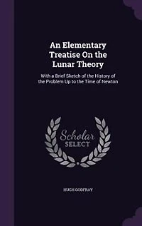 An Elementary Treatise On the Lunar Theory: With a Brief Sketch of the History of the Problem Up to the Time of Newton