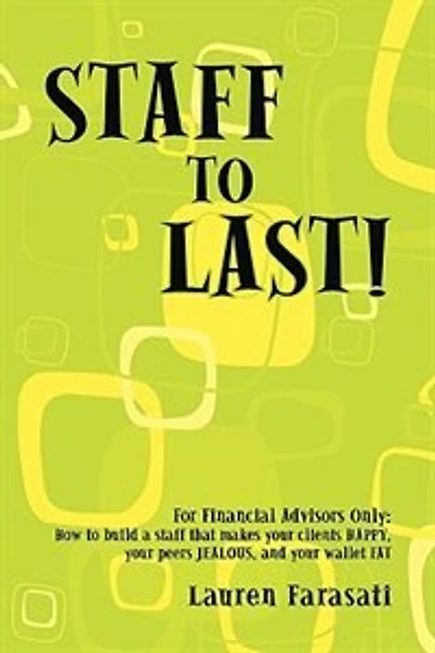 Staff to Last!: For Financial Advisors Only: How to build a staff that makes your clients HAPPY, your peers JEALOUS, and your wallet FAT