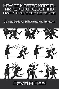How to Master Martial Arts, Kung Fu, Getting Away and Self Defense: Ultimate Guide For Self Defense And Protection