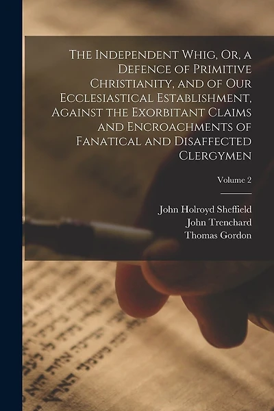 The Independent Whig, Or, a Defence of Primitive Christianity, and of Our Ecclesiastical Establishment, Against the Exorbitant Claims and Encroachments of Fanatical and Disaffected Clergymen; Volume 2