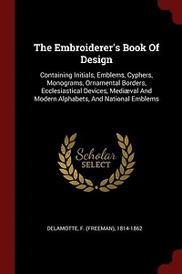 The Embroiderer's Book Of Design: Containing Initials, Emblems, Cyphers, Monograms, Ornamental Borders, Ecclesiastical Devices, Mediæ