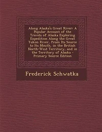 Along Alaska's Great River; a Popular Account of the Travels Alaska Exploring Expedition Yukon River, From its Source to Mouth, British North-west Territory, and Territory Alaska. Together With Latest Informatio