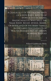A Genealogy of the Descendants of Joseph Bixby, 1621-1701 of Ipswich and Boxford, Massachusetts, Who Spell the Name Bixby, Bigsby, Byxbie, Bixbee, or Byxbe and of the Bixby Family in England, Descendants of Walter Bekesby, 1427, of Thorpe Morieux