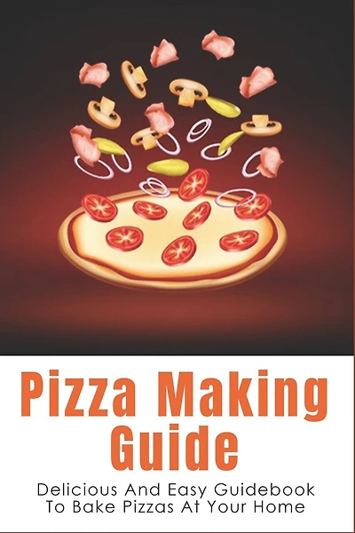 Pizza Making Guide: Delicious And Easy Guidebook To Bake Pizzas At Your Home: How Do You Make Homemade Pizza From Scratch?