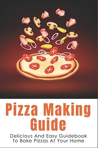 Pizza Making Guide: Delicious And Easy Guidebook To Bake Pizzas At Your Home: How Do You Make Homemade Pizza From Scratch?