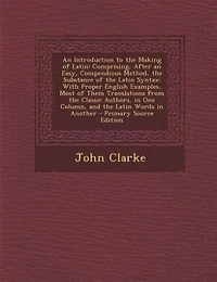 An Introduction to the Making of Latin: Comprising, After an Easy, Compendious Method, the Substance of the Latin Syntax: With Proper Engli