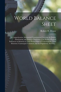 World Balance Sheet: a Comprehensive, Inventoried Examination Covering the Extent, Distribution, and Relative Depletion of the World's Physical Resources in Relation to Their Present Rate of Consumption, Their Monetary Counterpart Valuation, and The...
