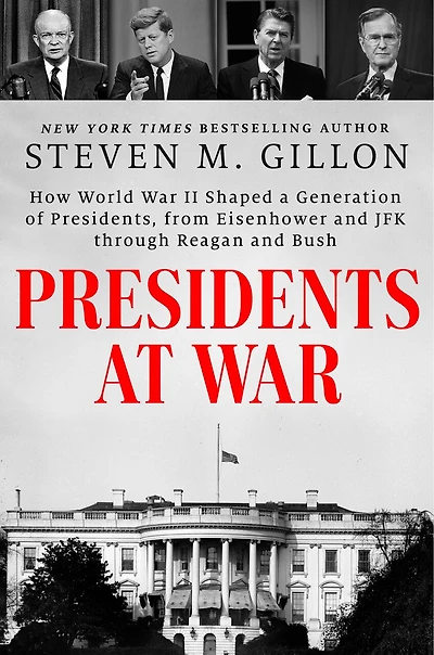 Presidents at War: How World War II Shaped a Generation of Presidents, from Eisenhower and JFK through Reagan Bush