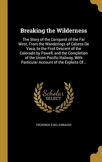 Breaking the Wilderness: The Story of the Conquest of the Far West, From the Wanderings of Cabeza De Vaca, to the First Desc
