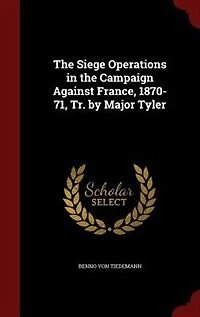 The Siege Operations in the Campaign Against France, 1870-71, Tr. by Major Tyler