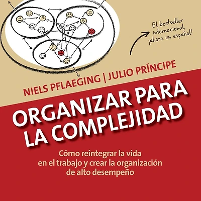 Organizar para la Complejidad: Cómo reintegrar la vida en el trabajo y crear la organización de alto desempeño