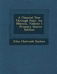 A Classical Tour Through Italy: An. Mdcccii, Volume 1