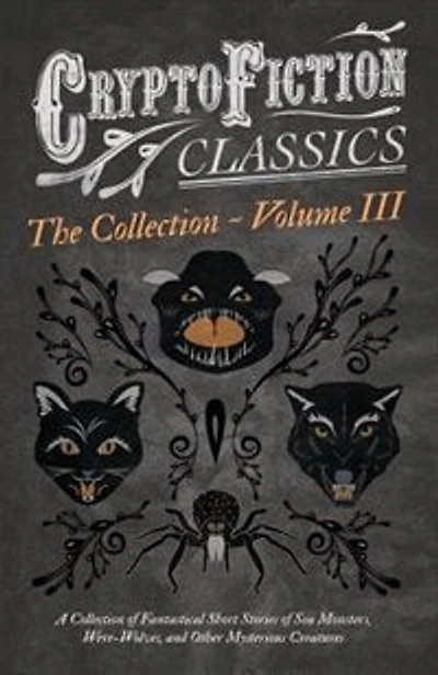 Cryptofiction - Volume III. A Collection of Fantastical Short Stories of Sea Monsters, Dangerous Insects, and Other Mysterious Creatures (Cryptofiction Classics