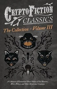 Cryptofiction - Volume III. A Collection of Fantastical Short Stories of Sea Monsters, Dangerous Insects, and Other Mysterious Creatures (Cryptofiction Classics