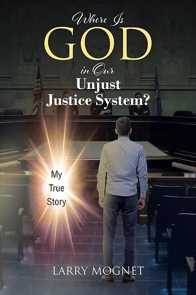 Where Is God in Our Unjust Justice System?: My True Story