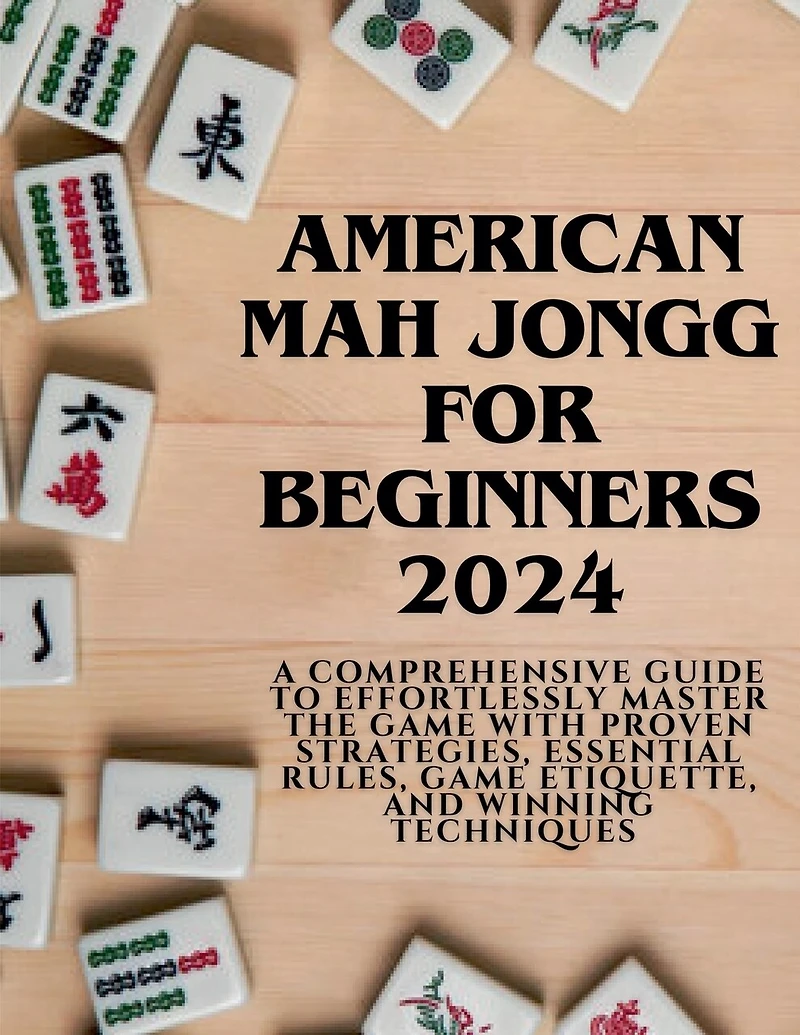American Mahjong for Beginners 2024: A Comprehensive Guide to Effortlessly Master the Game with Proven Strategies, Essential Rules, Game Etiquette, and Winning Techniques