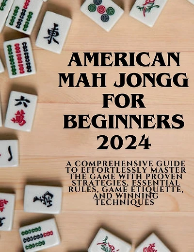 American Mahjong for Beginners 2024: A Comprehensive Guide to Effortlessly Master the Game with Proven Strategies, Essential Rules, Game Etiquette, and Winning Techniques