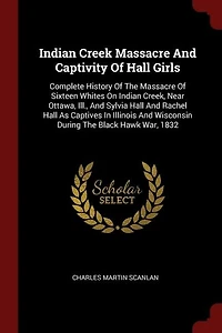 Indian Creek Massacre And Captivity Of Hall Girls: Complete History Of The Massacre Of Sixteen Whites On Indian Creek, Near Ottawa, Ill., And Sylvia H