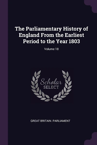 The Parliamentary History of England From the Earliest Period to the Year 1803; Volume 18