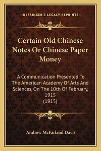 Certain Old Chinese Notes or Chinese Paper Money: A Communication Presented to the American Academy of Arts and Sciences, on the 10th of February, 1915 (1915)