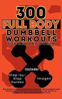 300 Full Body Dumbbell Workouts Book for Men and Women: Big Guide to 150 Dumbbell Exercises & 150 Dumbbell and Bodyweight Exercises with Step-by-Step Guides & Images for Muscle Building & Fat Loss
