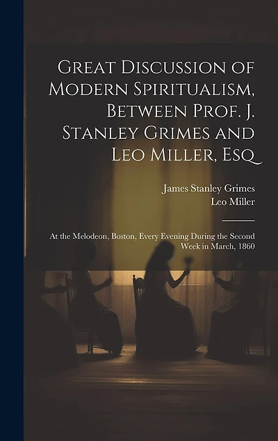 Great Discussion of Modern Spiritualism, Between Prof. J. Stanley Grimes and Leo Miller, Esq: At the Melodeon, Boston, Every Evening During the Second Week in March, 1860