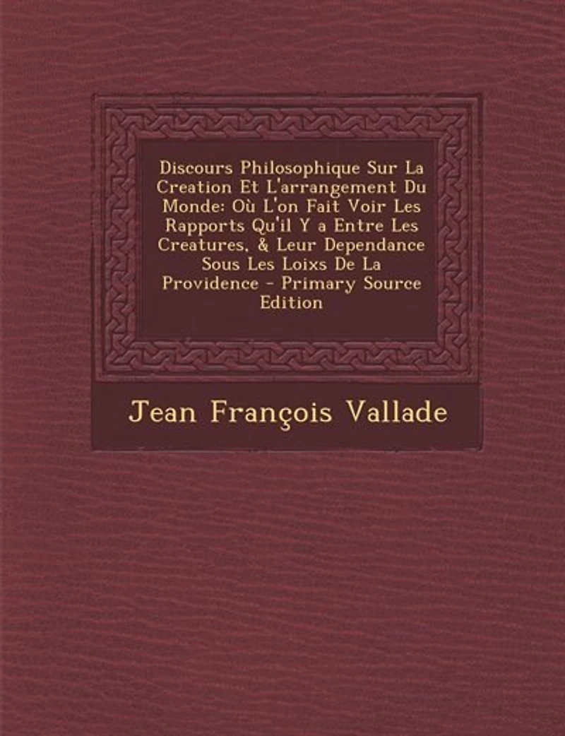 Discours Philosophique sur la Creation Et l'Arrangement du Monde: Où l'On Fait Voir les Rapports qu'Il Y A Entre Creatures, Leur Dependance Sous Loix de l