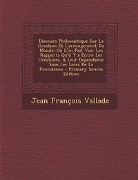 Discours Philosophique sur la Creation Et l'Arrangement du Monde: Où l'On Fait Voir les Rapports qu'Il Y A Entre Creatures, Leur Dependance Sous Loix de l