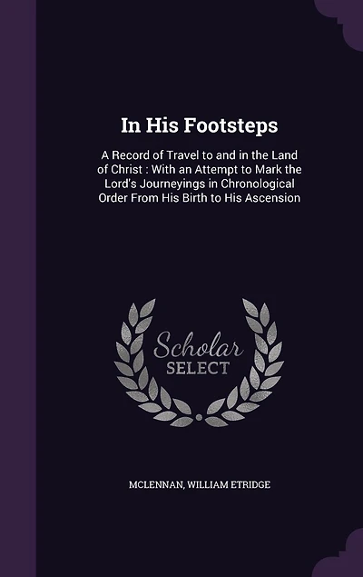 His Footsteps: A Record of Travel to and the Land Christ : With an Attempt Mark Lord's Journeyings