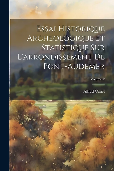Essai Historique Archeologique Et Statistique Sur L'arrondissement De Pont-audemer; Volume 2