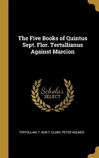 The Five Books of Quintus Sept. Flor. Tertullianus Against Marcion