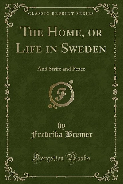 The Home, or Life in Sweden: And Strife and Peace (Classic Reprint)