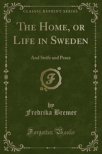 The Home, or Life in Sweden: And Strife and Peace (Classic Reprint)