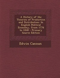 A History of the Theories of Production and Distribution: In English Political Economy, from 1776 to 1848 - Primary Source Edition