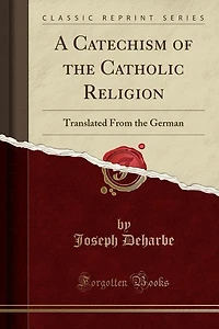 A Catechism of the Catholic Religion: Translated From the German (Classic Reprint)