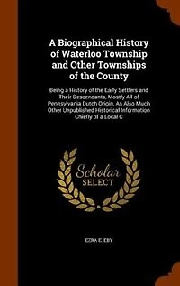 A Biographical History of Waterloo Township and Other Townships of the County: Being a History of the Early Settlers and Their Descendants, Mostly All of Pennsylvania Dutch Origi