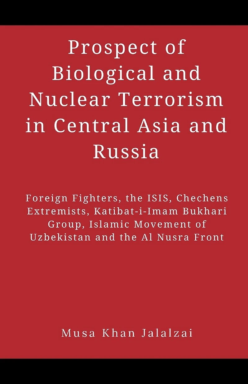 Prospect of Biological and Nuclear Terrorism Central Asia Russia: Foreign Fighters, the ISIS, Chechens Extremists, Katibat-i-Imam Bukhari Group, Islamic Movement Uzbekistan Al Nusra Front