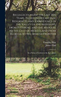 Recollections of the Last Ten Years, Passed in Occasional Residences and Journeyings in the Valley of the Mississippi, From Pittsburg and the Missouri to the Gulf of Mexico, and From Florida to the Spanish Frontier: In a Series of Letters to the Rev. Jame