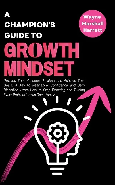 A Champion's Guide to Growth Mindset: Develop Your Success Qualities and Achieve Your Goals. A Key to Resilience, Confidence and Self-Discipline. Learn How to Stop Worrying and Turning Every Problem Into an Opportunity