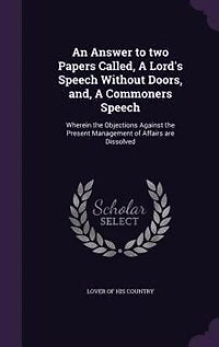 An Answer to two Papers Called, A Lord's Speech Without Doors, and, Commoners Speech: Wherein the Objections Against Present Management of Affairs are Dissolved