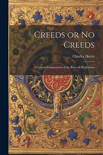 Creeds or No Creeds: A Critical Examination of the Basis of Modernism