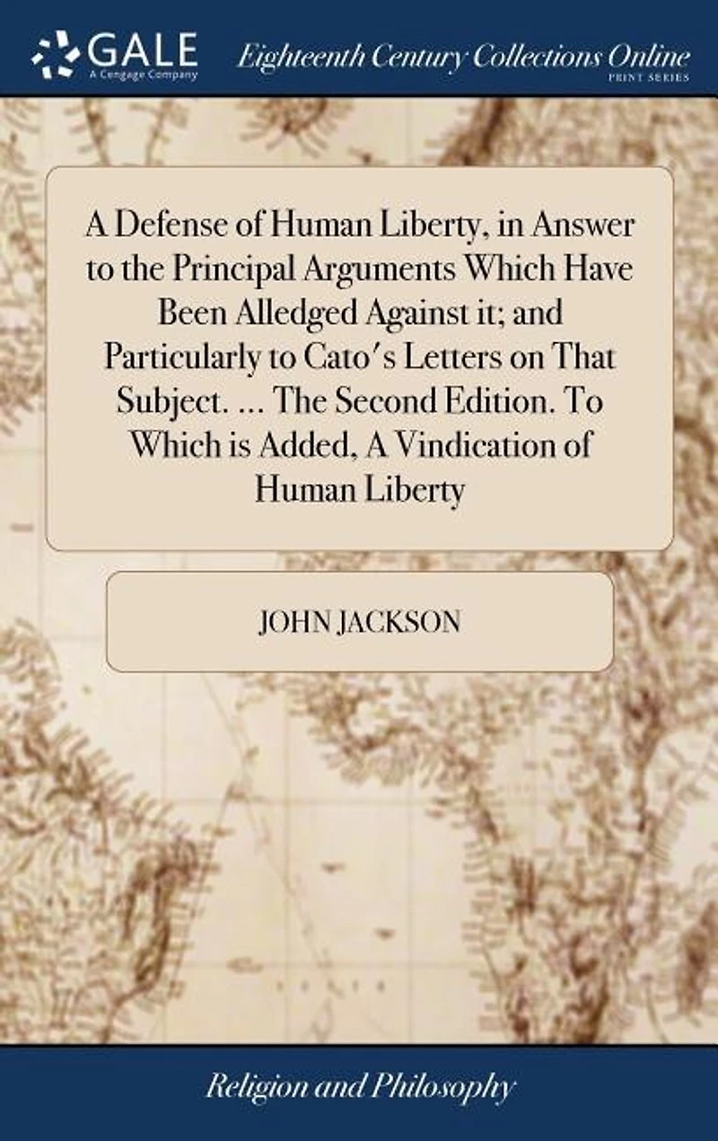 A Defense of Human Liberty, in Answer to the Principal Arguments Which Have Been Alledged Against it; and Particularly to Cato's Letters on That Subject. ... The Second Edition. To Which is Added, A Vindication of Human Liberty
